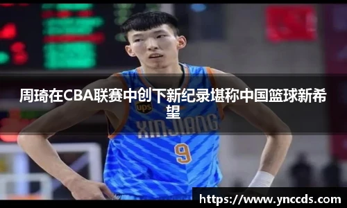 周琦在CBA联赛中创下新纪录堪称中国篮球新希望