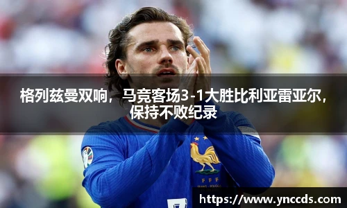 格列兹曼双响，马竞客场3-1大胜比利亚雷亚尔，保持不败纪录